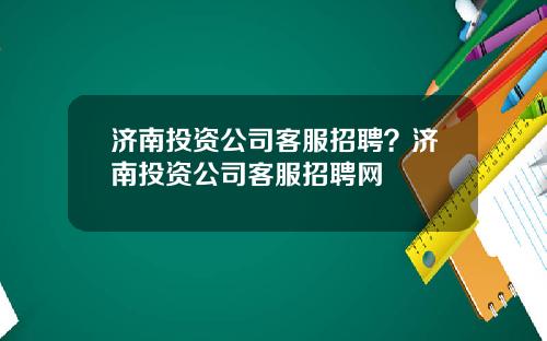 济南投资公司客服招聘？济南投资公司客服招聘网