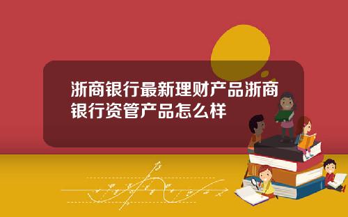 浙商银行最新理财产品浙商银行资管产品怎么样