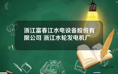 浙江富春江水电设备股份有限公司 浙江水轮发电机厂