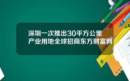深圳一次推出30平方公里产业用地全球招商东方财富网