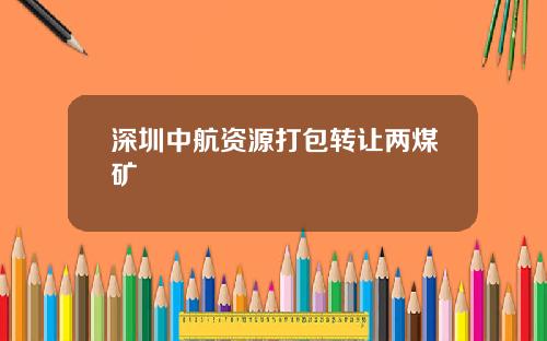 深圳中航资源打包转让两煤矿