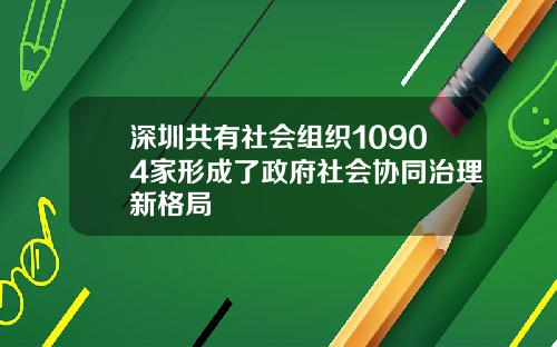 深圳共有社会组织10904家形成了政府社会协同治理新格局