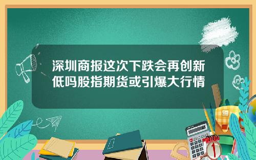 深圳商报这次下跌会再创新低吗股指期货或引爆大行情