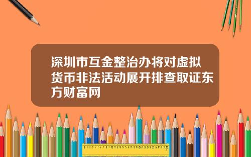 深圳市互金整治办将对虚拟货币非法活动展开排查取证东方财富网
