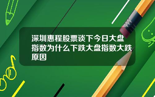 深圳惠程股票谈下今日大盘指数为什么下跌大盘指数大跌原因
