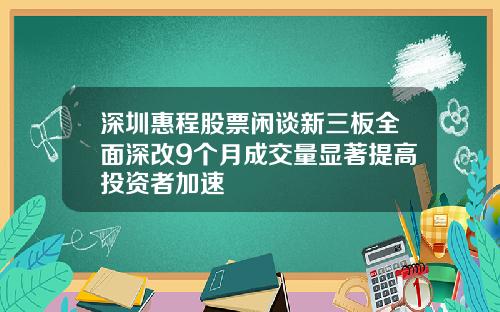 深圳惠程股票闲谈新三板全面深改9个月成交量显著提高投资者加速