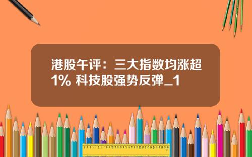 港股午评：三大指数均涨超1% 科技股强势反弹_1