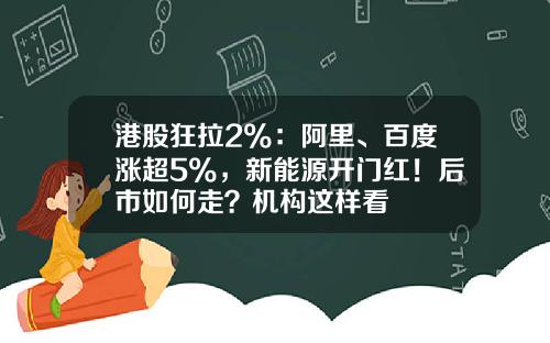 港股狂拉2%：阿里、百度涨超5%，新能源开门红！后市如何走？机构这样看