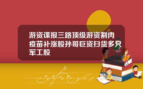 游资谍报三路顶级游资割肉疫苗补涨股孙哥巨资扫货多只军工股
