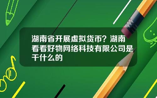 湖南省开展虚拟货币？湖南看看好物网络科技有限公司是干什么的