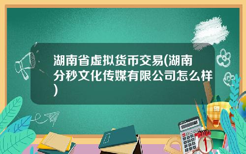 湖南省虚拟货币交易(湖南分秒文化传媒有限公司怎么样)