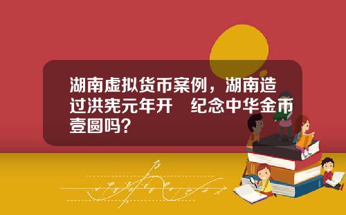 湖南虚拟货币案例，湖南造过洪宪元年开國纪念中华金币壹圆吗？