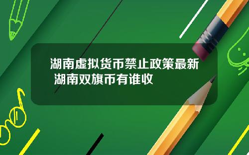 湖南虚拟货币禁止政策最新 湖南双旗币有谁收