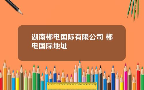 湖南郴电国际有限公司 郴电国际地址