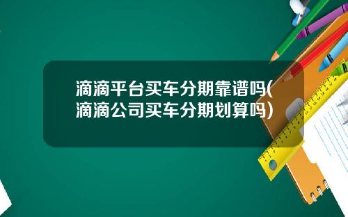 滴滴平台买车分期靠谱吗(滴滴公司买车分期划算吗)