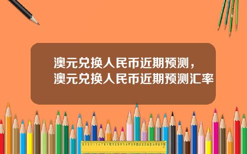 澳元兑换人民币近期预测，澳元兑换人民币近期预测汇率