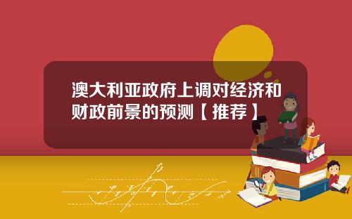 澳大利亚政府上调对经济和财政前景的预测【推荐】