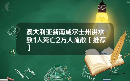 澳大利亚新南威尔士州洪水致1人死亡2万人疏散【推荐】
