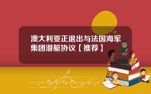 澳大利亚正退出与法国海军集团潜艇协议【推荐】