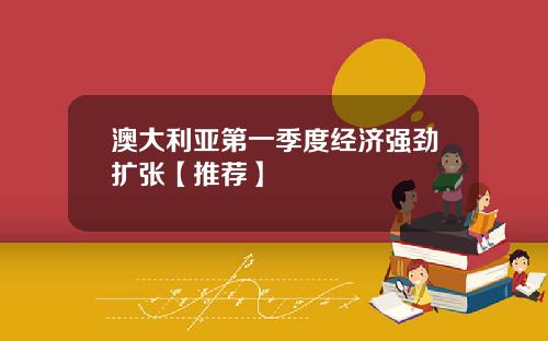 澳大利亚第一季度经济强劲扩张【推荐】