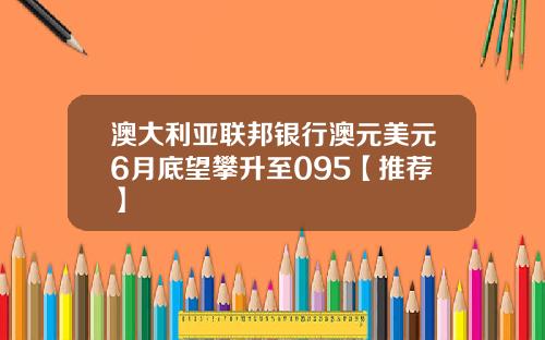 澳大利亚联邦银行澳元美元6月底望攀升至095【推荐】
