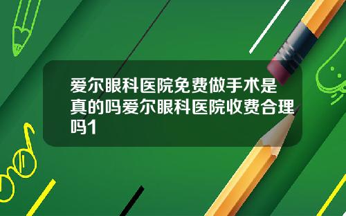 爱尔眼科医院免费做手术是真的吗爱尔眼科医院收费合理吗1
