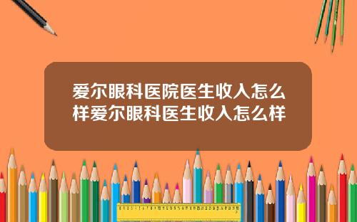 爱尔眼科医院医生收入怎么样爱尔眼科医生收入怎么样