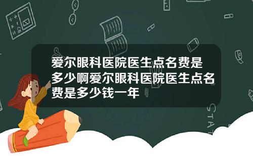 爱尔眼科医院医生点名费是多少啊爱尔眼科医院医生点名费是多少钱一年