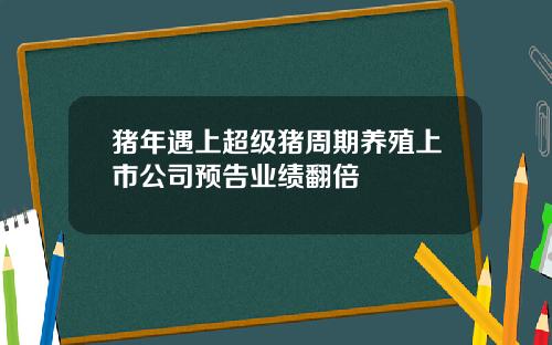 猪年遇上超级猪周期养殖上市公司预告业绩翻倍