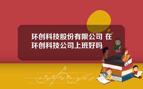 环创科技股份有限公司 在环创科技公司上班好吗