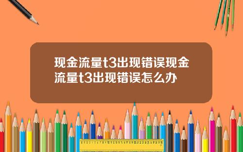 现金流量t3出现错误现金流量t3出现错误怎么办
