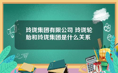玲珑集团有限公司 玲珑轮胎和玲珑集团是什么关系