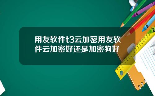 用友软件t3云加密用友软件云加密好还是加密狗好