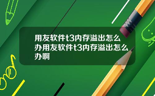 用友软件t3内存溢出怎么办用友软件t3内存溢出怎么办啊