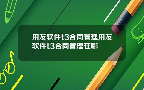 用友软件t3合同管理用友软件t3合同管理在哪