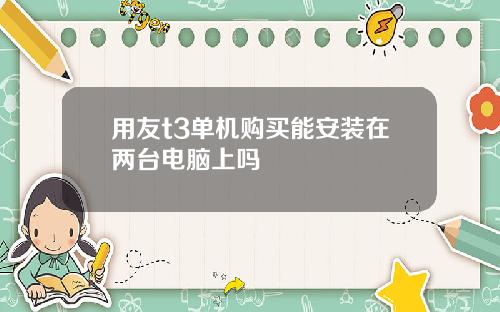 用友t3单机购买能安装在两台电脑上吗