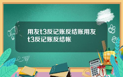 用友t3反记账反结账用友t3反记账反结帐