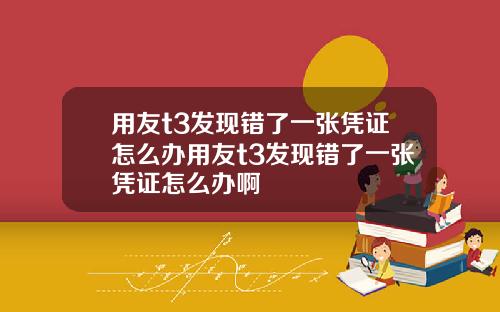 用友t3发现错了一张凭证怎么办用友t3发现错了一张凭证怎么办啊