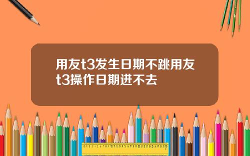 用友t3发生日期不跳用友t3操作日期进不去