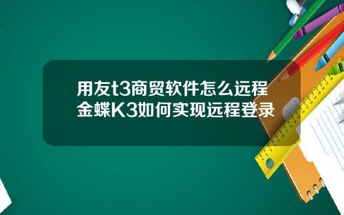 用友t3商贸软件怎么远程金蝶K3如何实现远程登录