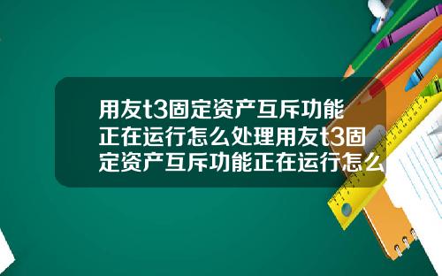 用友t3固定资产互斥功能正在运行怎么处理用友t3固定资产互斥功能正在运行怎么处理不了