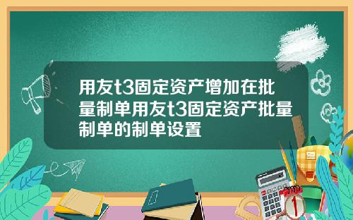 用友t3固定资产增加在批量制单用友t3固定资产批量制单的制单设置