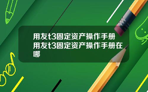 用友t3固定资产操作手册用友t3固定资产操作手册在哪