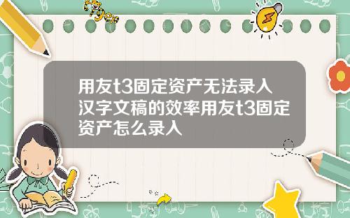 用友t3固定资产无法录入汉字文稿的效率用友t3固定资产怎么录入