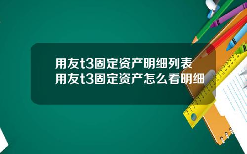 用友t3固定资产明细列表用友t3固定资产怎么看明细