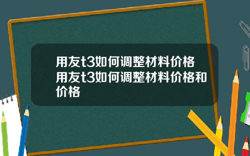 用友t3如何调整材料价格用友t3如何调整材料价格和价格