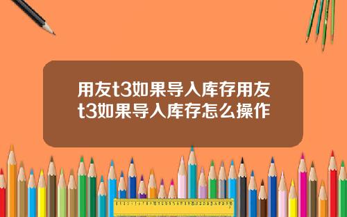 用友t3如果导入库存用友t3如果导入库存怎么操作