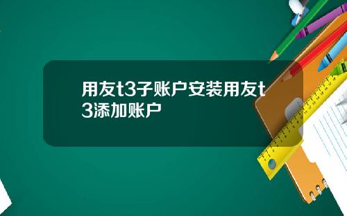 用友t3子账户安装用友t3添加账户