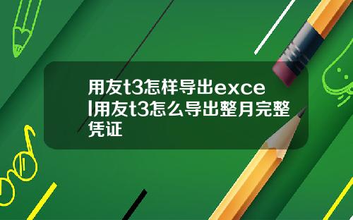 用友t3怎样导出excel用友t3怎么导出整月完整凭证