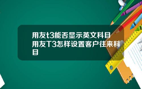 用友t3能否显示英文科目用友T3怎样设置客户往来科目